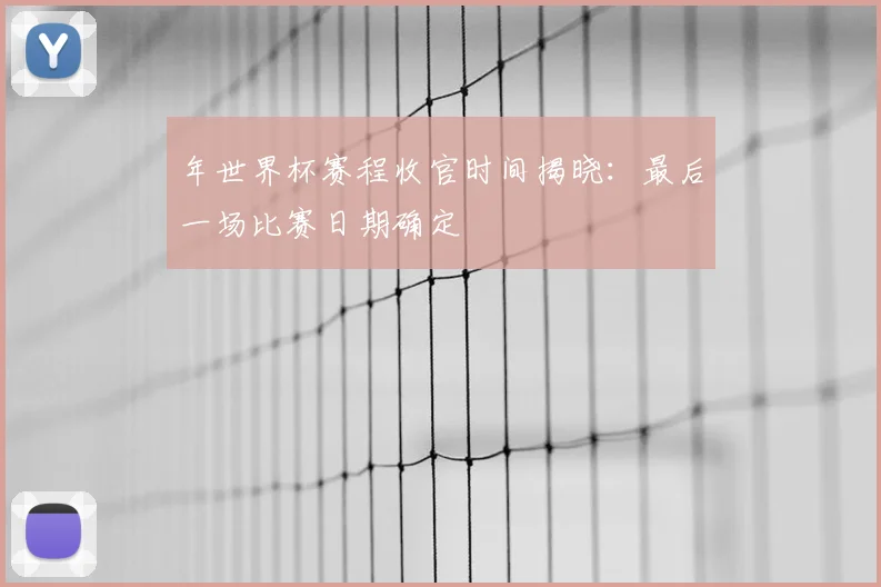年世界杯赛程收官时间揭晓:最后一场比赛日期确定