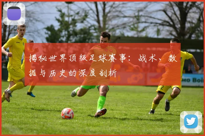 揭秘世界顶级足球赛事：战术、数据与历史的深度剖析