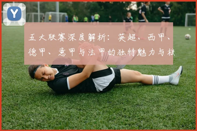 五大联赛深度解析:英超、西甲、德甲、意甲与法甲的独特魅力与核心差异