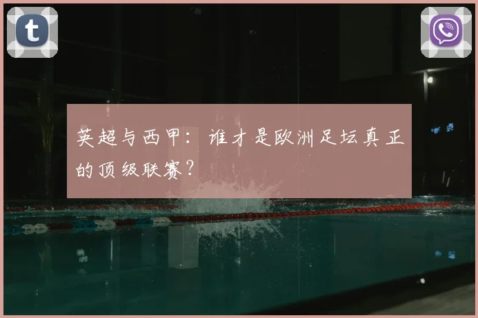 英超与西甲:谁才是欧洲足坛真正的顶级联赛?