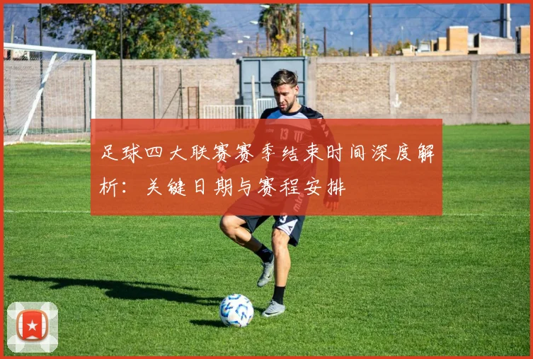 足球四大联赛赛季结束时间深度解析：关键日期与赛程安排