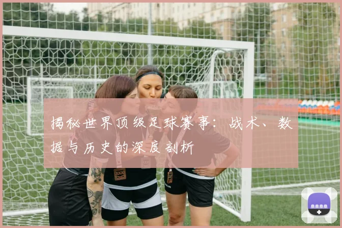 揭秘世界顶级足球赛事:战术、数据与历史的深度剖析