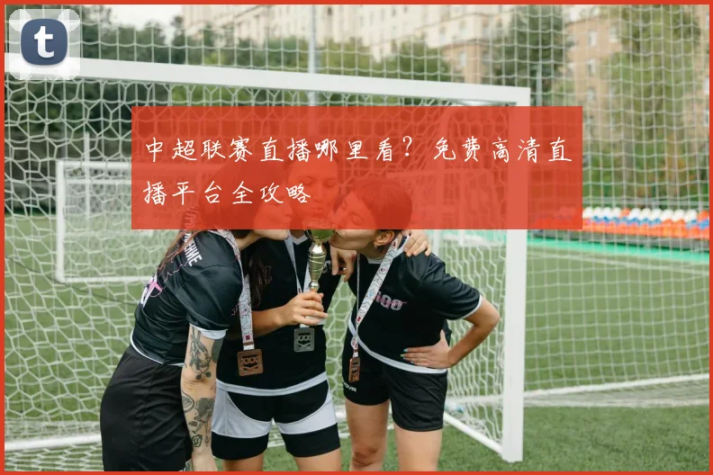 中超联赛直播哪里看？免费高清直播平台全攻略