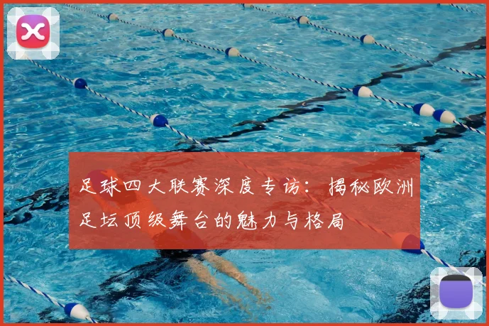 足球四大联赛深度专访:揭秘欧洲足坛顶级舞台的魅力与格局