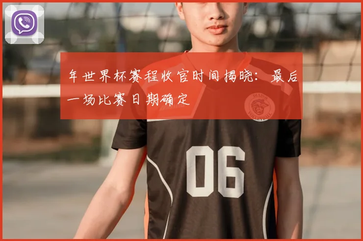 年世界杯赛程收官时间揭晓：最后一场比赛日期确定