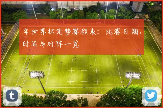 年世界杯完整赛程表：比赛日期、时间与对阵一览