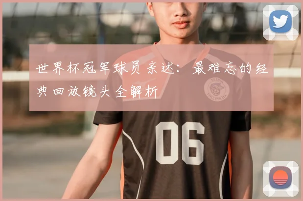 世界杯冠军球员亲述:最难忘的经典回放镜头全解析