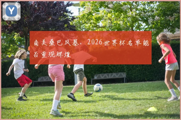 南美桑巴风暴，2026世界杯名单能否重现辉煌