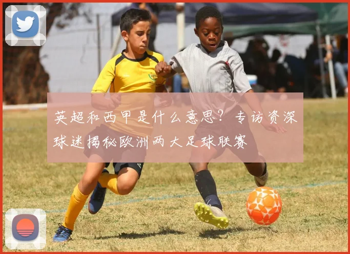 英超和西甲是什么意思?专访资深球迷揭秘欧洲两大足球联赛