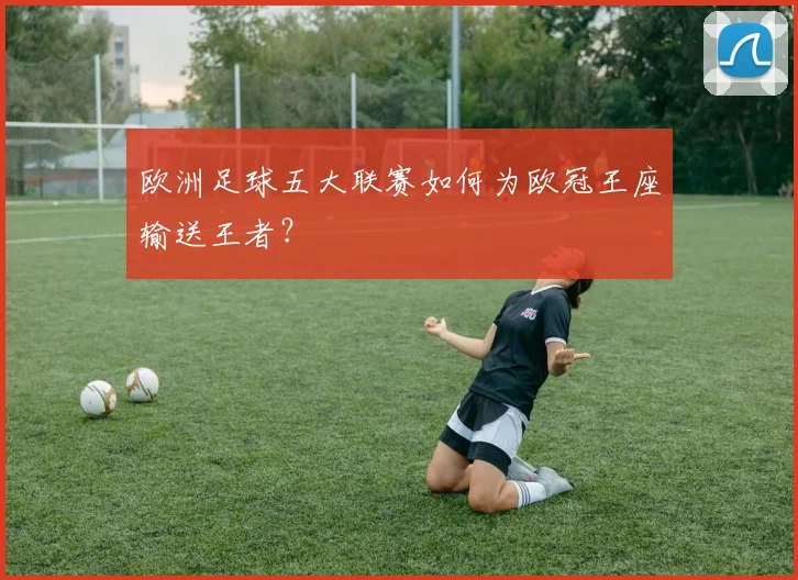 欧洲足球五大联赛如何为欧冠王座输送王者?