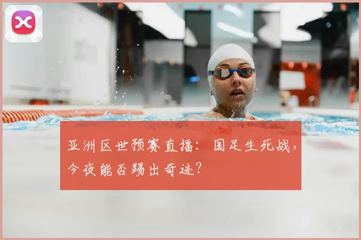 亚洲区世预赛直播:国足生死战,今夜能否踢出奇迹?