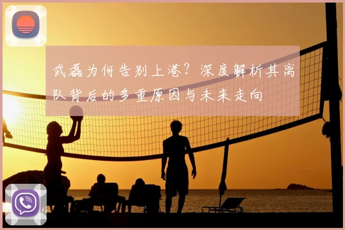 武磊为何告别上港?深度解析其离队背后的多重原因与未来走向