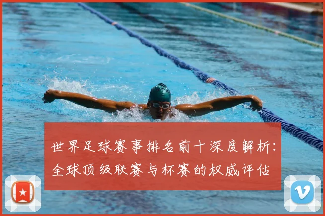 世界足球赛事排名前十深度解析:全球顶级联赛与杯赛的权威评估
