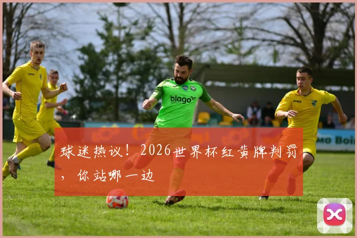 球迷热议!2026世界杯红黄牌判罚,你站哪一边