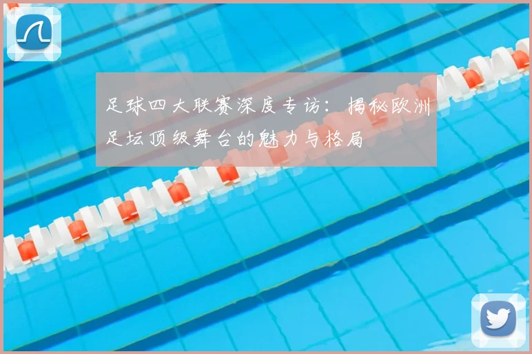 足球四大联赛深度专访:揭秘欧洲足坛顶级舞台的魅力与格局