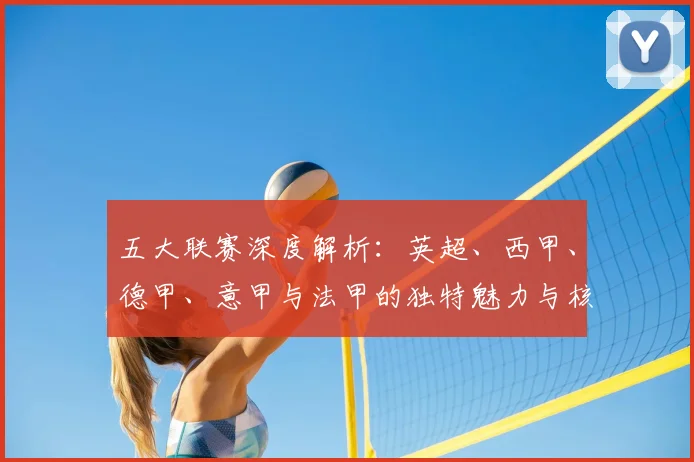 五大联赛深度解析:英超、西甲、德甲、意甲与法甲的独特魅力与核心差异
