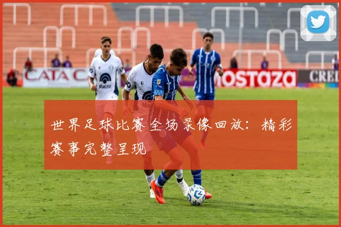世界足球比赛全场录像回放:精彩赛事完整呈现