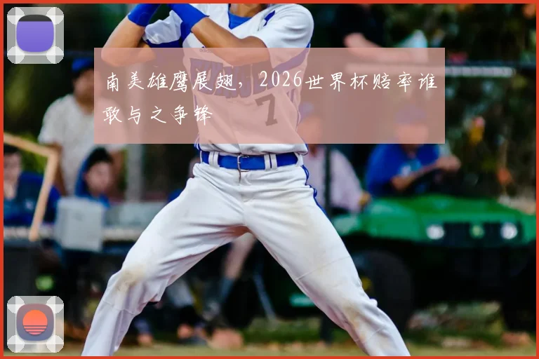 南美雄鹰展翅,2026世界杯赔率谁敢与之争锋